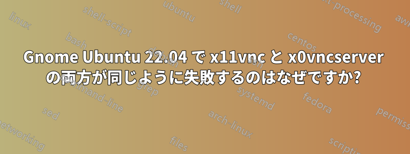 Gnome Ubuntu 22.04 で x11vnc と x0vncserver の両方が同じように失敗するのはなぜですか?