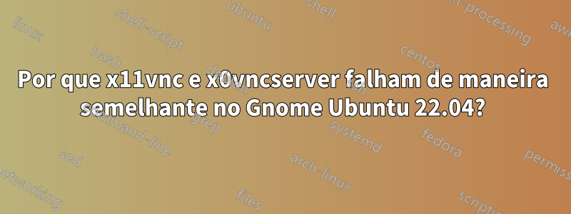 Por que x11vnc e x0vncserver falham de maneira semelhante no Gnome Ubuntu 22.04?