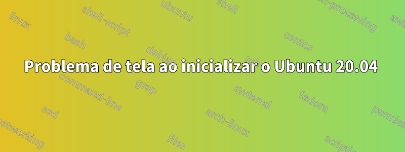 Problema de tela ao inicializar o Ubuntu 20.04