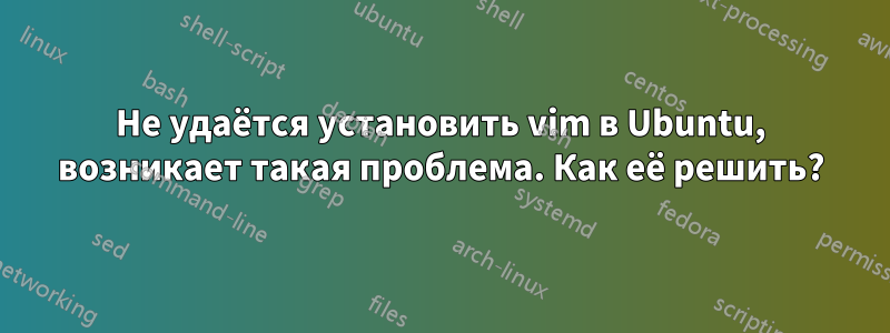 Не удаётся установить vim в Ubuntu, возникает такая проблема. Как её решить?