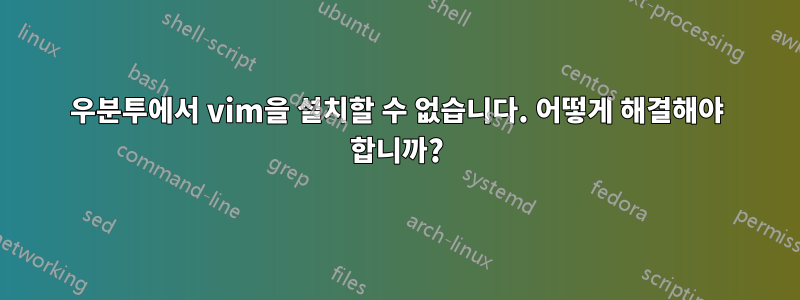 우분투에서 vim을 설치할 수 없습니다. 어떻게 해결해야 합니까?