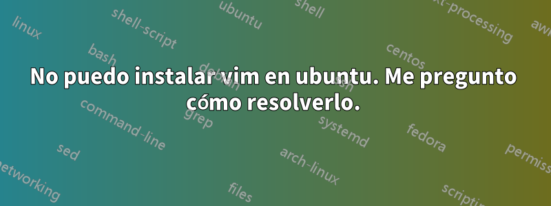 No puedo instalar vim en ubuntu. Me pregunto cómo resolverlo.