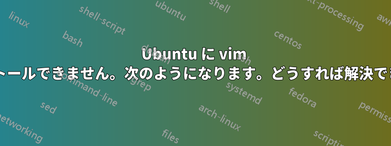 Ubuntu に vim をインストールできません。次のようになります。どうすれば解決できますか?