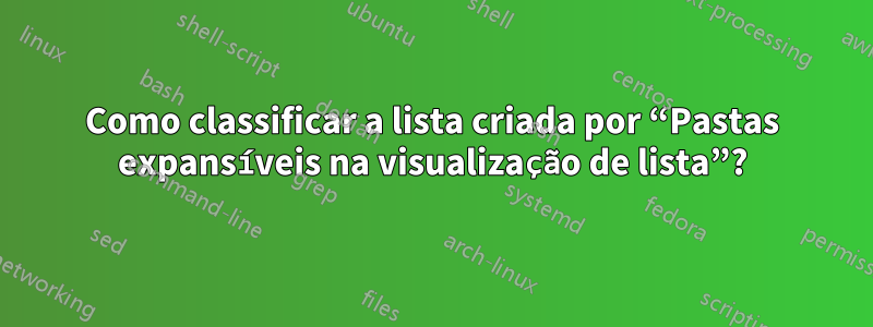 Como classificar a lista criada por “Pastas expansíveis na visualização de lista”?