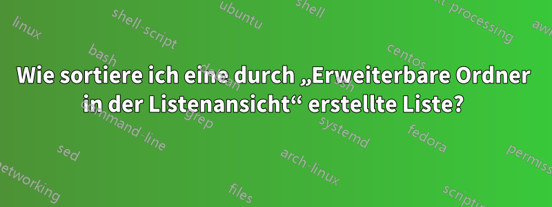 Wie sortiere ich eine durch „Erweiterbare Ordner in der Listenansicht“ erstellte Liste?