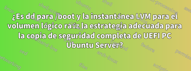 ¿Es dd para /boot y la instantánea LVM para el volumen lógico raíz la estrategia adecuada para la copia de seguridad completa de UEFI PC Ubuntu Server?