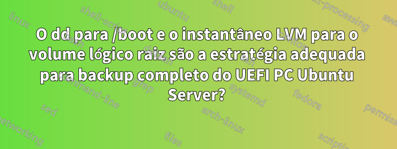 O dd para /boot e o instantâneo LVM para o volume lógico raiz são a estratégia adequada para backup completo do UEFI PC Ubuntu Server?