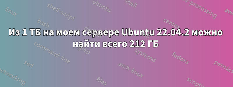 Из 1 ТБ на моем сервере Ubuntu 22.04.2 можно найти всего 212 ГБ