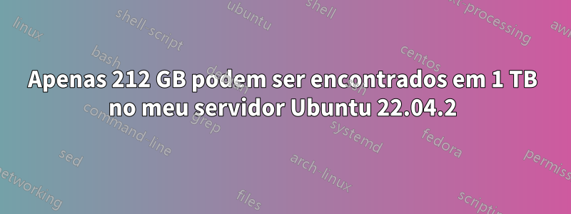 Apenas 212 GB podem ser encontrados em 1 TB no meu servidor Ubuntu 22.04.2