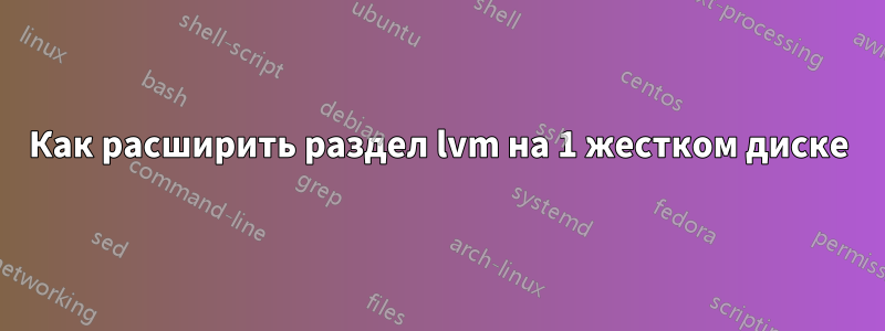 Как расширить раздел lvm на 1 жестком диске