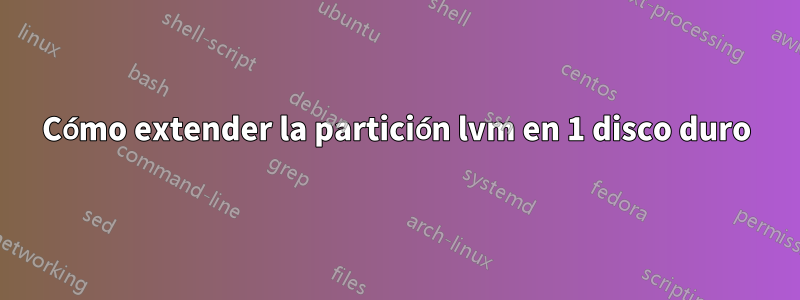 Cómo extender la partición lvm en 1 disco duro
