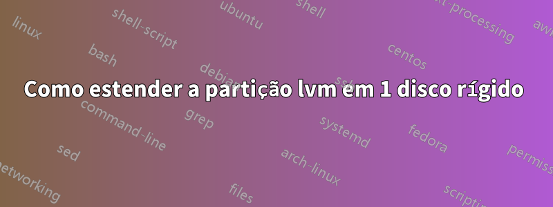 Como estender a partição lvm em 1 disco rígido