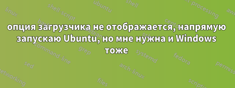 опция загрузчика не отображается, напрямую запускаю Ubuntu, но мне нужна и Windows тоже