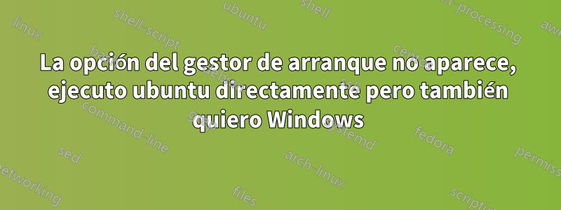 La opción del gestor de arranque no aparece, ejecuto ubuntu directamente pero también quiero Windows