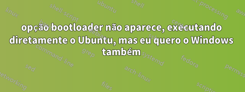 opção bootloader não aparece, executando diretamente o Ubuntu, mas eu quero o Windows também