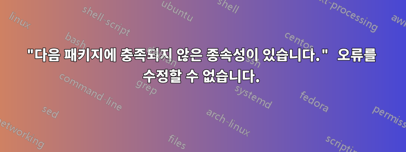 "다음 패키지에 충족되지 않은 종속성이 있습니다." 오류를 수정할 수 없습니다.