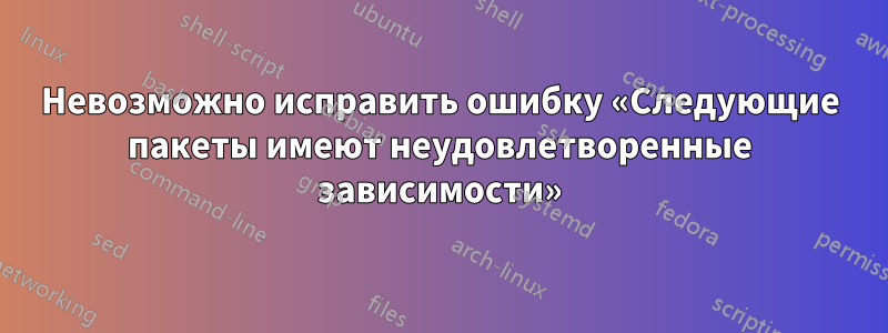 Невозможно исправить ошибку «Следующие пакеты имеют неудовлетворенные зависимости»
