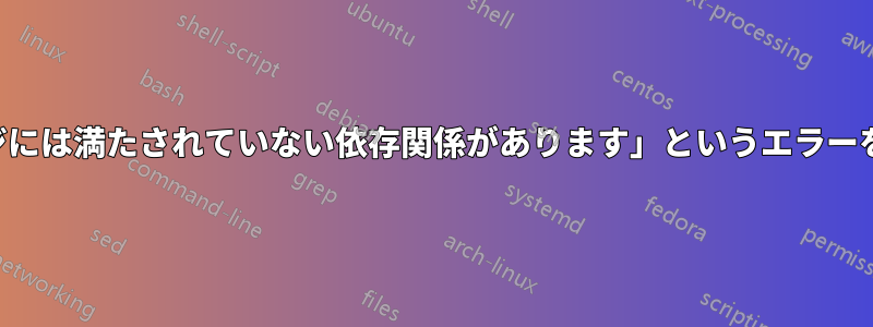 「次のパッケージには満たされていない依存関係があります」というエラーを修正できません