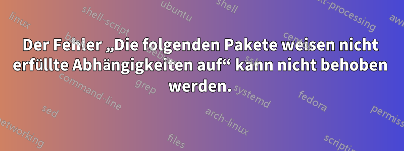 Der Fehler „Die folgenden Pakete weisen nicht erfüllte Abhängigkeiten auf“ kann nicht behoben werden.