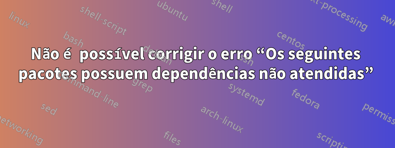 Não é possível corrigir o erro “Os seguintes pacotes possuem dependências não atendidas”