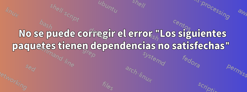 No se puede corregir el error "Los siguientes paquetes tienen dependencias no satisfechas"