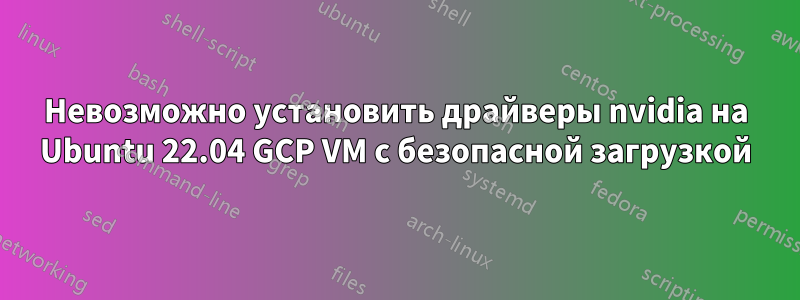 Невозможно установить драйверы nvidia на Ubuntu 22.04 GCP VM с безопасной загрузкой