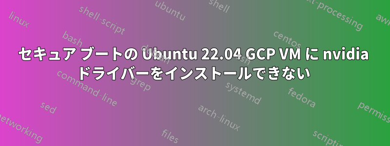セキュア ブートの Ubuntu 22.04 GCP VM に nvidia ドライバーをインストールできない