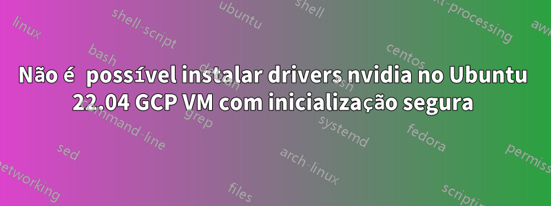 Não é possível instalar drivers nvidia no Ubuntu 22.04 GCP VM com inicialização segura