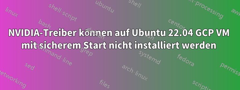 NVIDIA-Treiber können auf Ubuntu 22.04 GCP VM mit sicherem Start nicht installiert werden