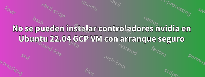 No se pueden instalar controladores nvidia en Ubuntu 22.04 GCP VM con arranque seguro
