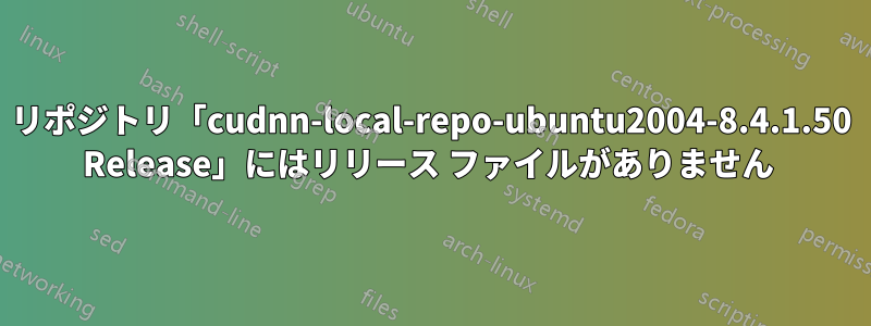 リポジトリ「cudnn-local-repo-ubuntu2004-8.4.1.50 Release」にはリリース ファイルがありません 