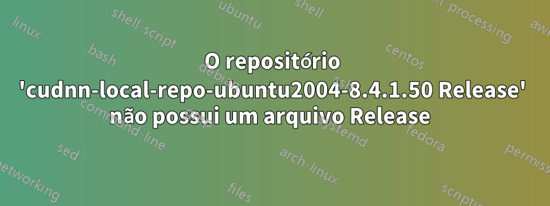 O repositório 'cudnn-local-repo-ubuntu2004-8.4.1.50 Release' não possui um arquivo Release 