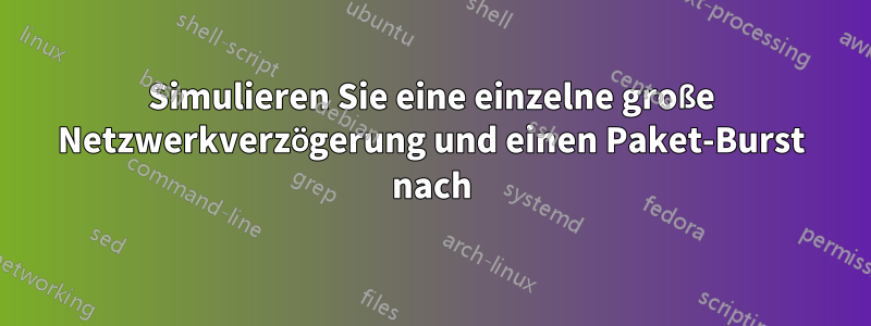 Simulieren Sie eine einzelne große Netzwerkverzögerung und einen Paket-Burst nach