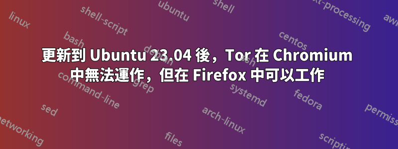 更新到 Ubuntu 23.04 後，Tor 在 Chromium 中無法運作，但在 Firefox 中可以工作