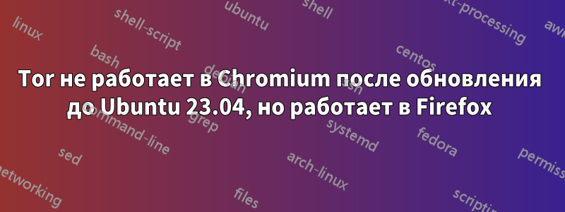 Tor не работает в Chromium после обновления до Ubuntu 23.04, но работает в Firefox