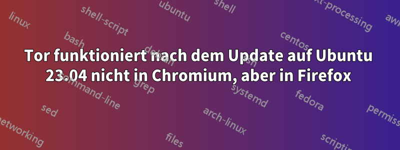 Tor funktioniert nach dem Update auf Ubuntu 23.04 nicht in Chromium, aber in Firefox