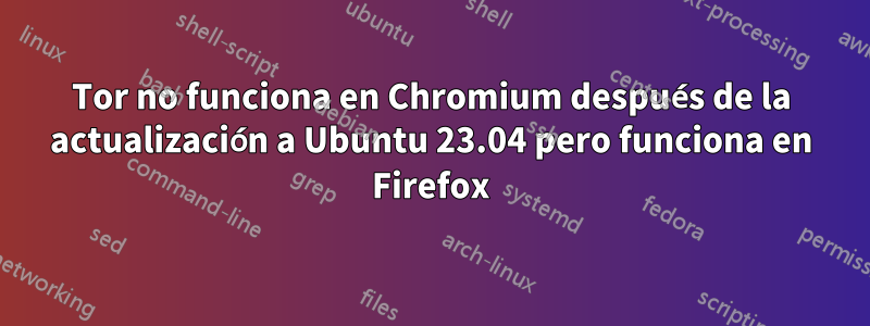 Tor no funciona en Chromium después de la actualización a Ubuntu 23.04 pero funciona en Firefox