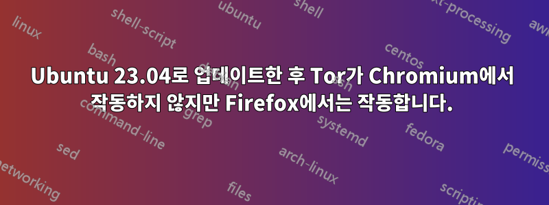 Ubuntu 23.04로 업데이트한 후 Tor가 Chromium에서 작동하지 않지만 Firefox에서는 작동합니다.