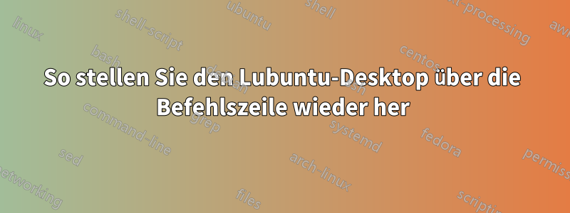 So stellen Sie den Lubuntu-Desktop über die Befehlszeile wieder her