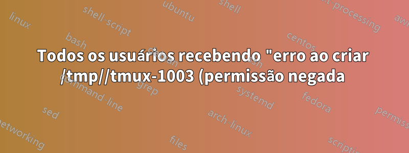 Todos os usuários recebendo "erro ao criar /tmp//tmux-1003 (permissão negada)" ao usar o tmux