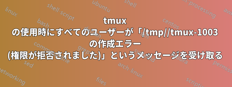 tmux の使用時にすべてのユーザーが「/tmp//tmux-1003 の作成エラー (権限が拒否されました)」というメッセージを受け取る