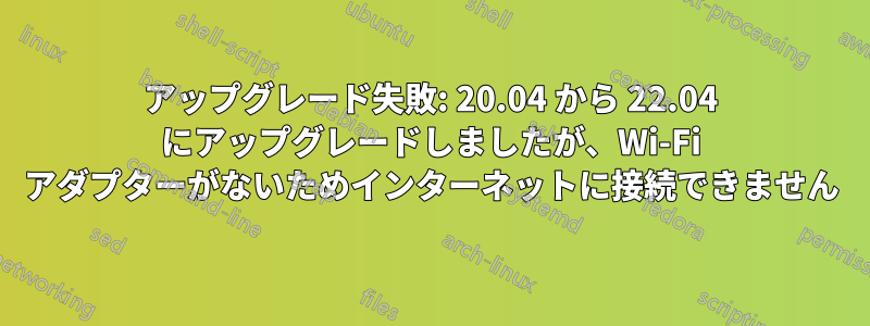 アップグレード失敗: 20.04 から 22.04 にアップグレードしましたが、Wi-Fi アダプターがないためインターネットに接続できません