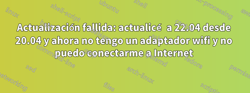 Actualización fallida: actualicé a 22.04 desde 20.04 y ahora no tengo un adaptador wifi y no puedo conectarme a Internet