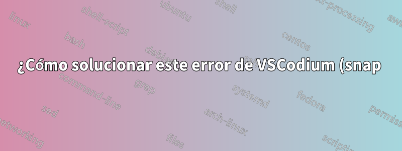 ¿Cómo solucionar este error de VSCodium (snap)?