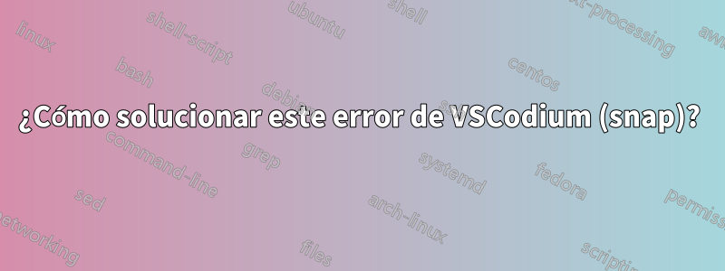 ¿Cómo solucionar este error de VSCodium (snap)?