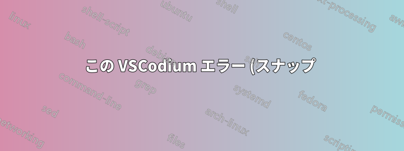 この VSCodium エラー (スナップ) を修正するにはどうすればいいですか?