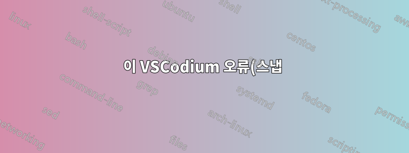 이 VSCodium 오류(스냅)를 수정하는 방법은 무엇입니까?