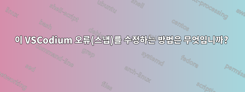 이 VSCodium 오류(스냅)를 수정하는 방법은 무엇입니까?