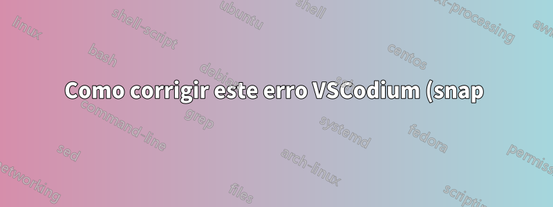 Como corrigir este erro VSCodium (snap)?