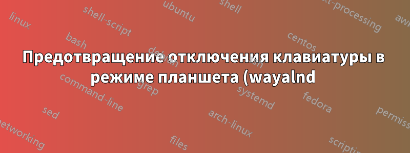 Предотвращение отключения клавиатуры в режиме планшета (wayalnd) на ноутбуке 2 в 1